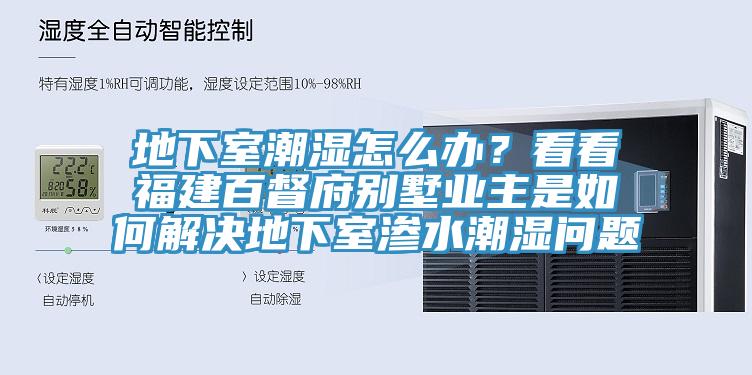 地下室潮濕怎么辦？看看福建百督府別墅業主是如何解決地下室滲水潮濕問題