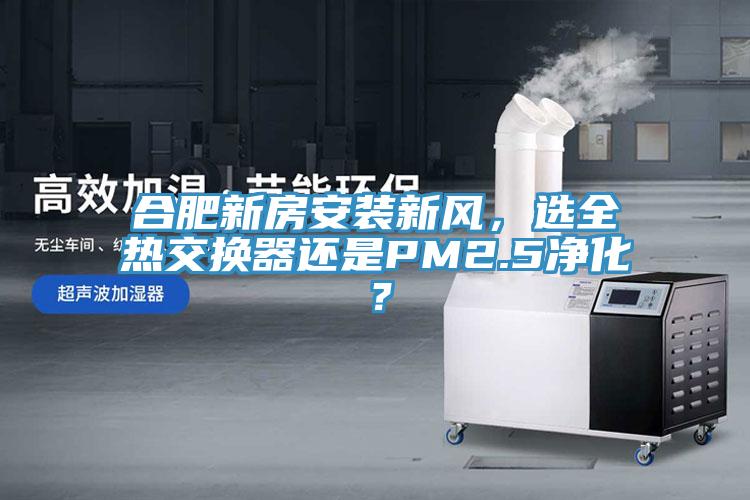 合肥新房安裝新風，選全熱交換器還是PM2.5凈化？